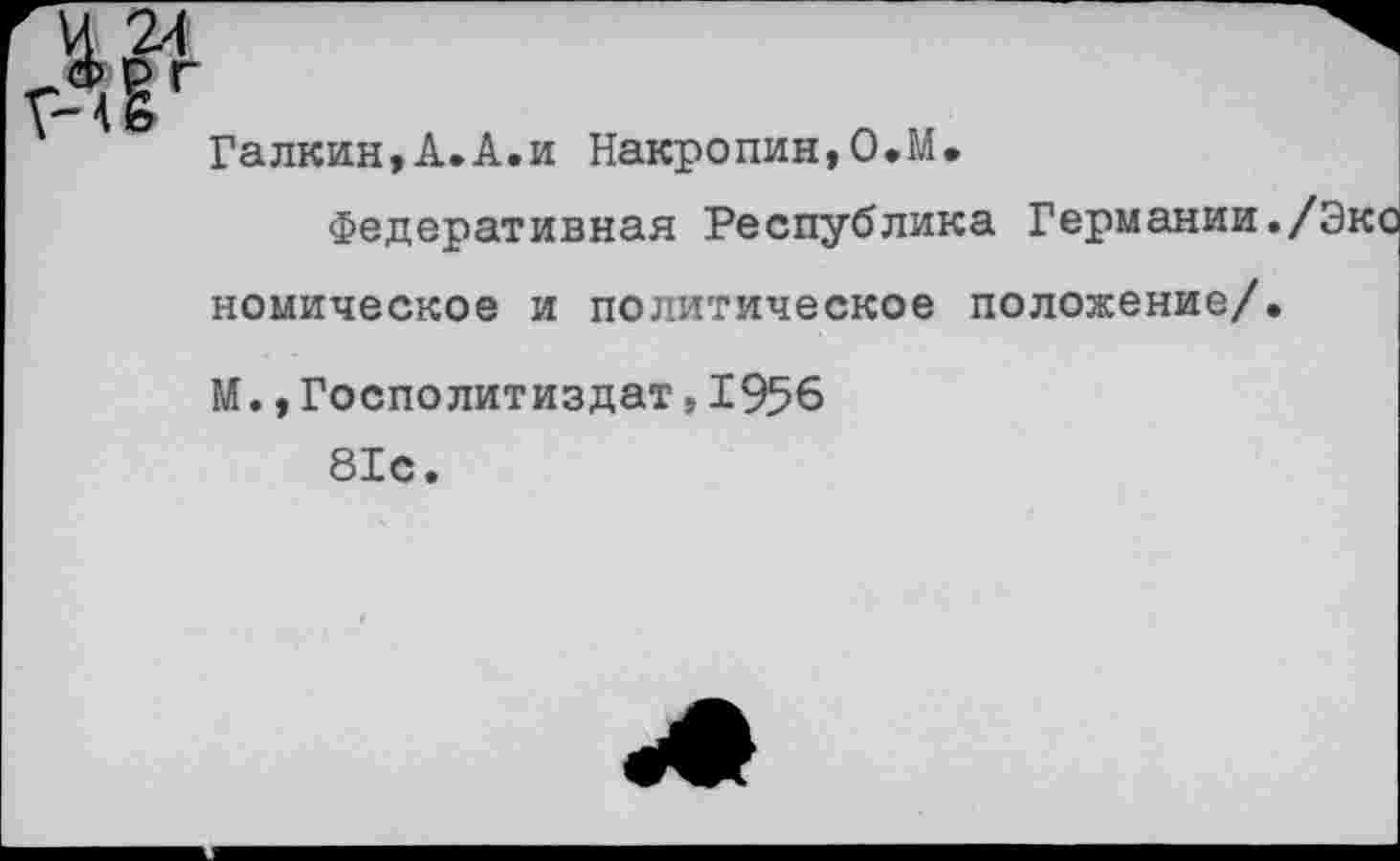 ﻿Галкин,А.А.и Накропин,О.М.
Федеративная Республика Германии комическое и политическое положение/
М., Госполитиздат, 1956 81с.